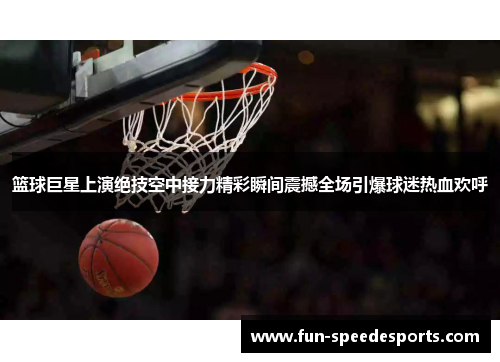 篮球巨星上演绝技空中接力精彩瞬间震撼全场引爆球迷热血欢呼