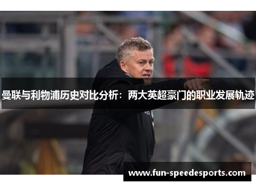 曼联与利物浦历史对比分析：两大英超豪门的职业发展轨迹