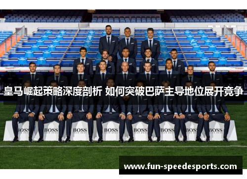 皇马崛起策略深度剖析 如何突破巴萨主导地位展开竞争
