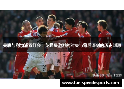 曼联与利物浦双红会：英超最激烈的对决与背后深刻的历史渊源