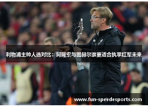 利物浦主帅人选对比：阿隆索与图赫尔谁更适合执掌红军未来