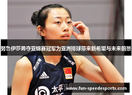 努鲁伊莎勇夺亚锦赛冠军为亚洲排球带来新希望与未来前景