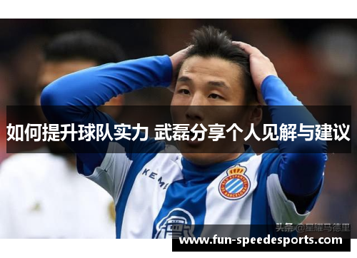 如何提升球队实力 武磊分享个人见解与建议