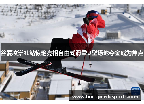 谷爱凌崇礼站惊艳亮相自由式滑雪U型场地夺金成为焦点