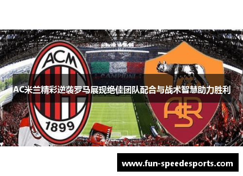 AC米兰精彩逆袭罗马展现绝佳团队配合与战术智慧助力胜利