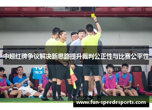 中超红牌争议解决新思路提升裁判公正性与比赛公平性