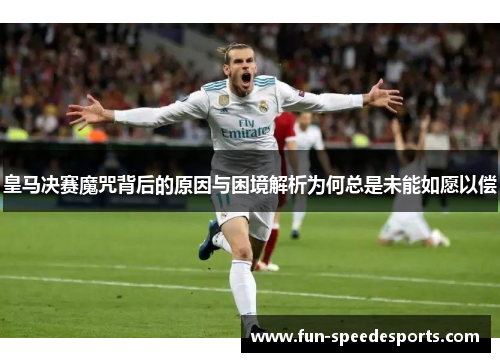 皇马决赛魔咒背后的原因与困境解析为何总是未能如愿以偿