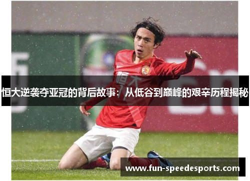 恒大逆袭夺亚冠的背后故事：从低谷到巅峰的艰辛历程揭秘