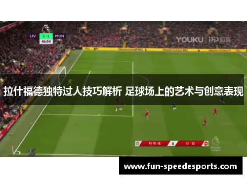拉什福德独特过人技巧解析 足球场上的艺术与创意表现