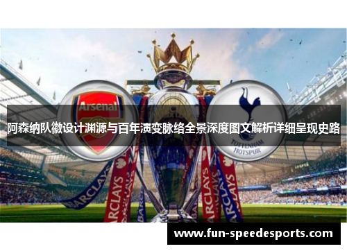 阿森纳队徽设计渊源与百年演变脉络全景深度图文解析详细呈现史路